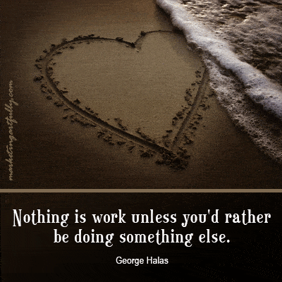 Nothing is work unless you'd rather be doing something else. George Halas