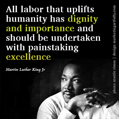 All labor that uplifts humanity has dignity and importance and should be undertaken with painstaking excellence. Martin Luther King, Jr.