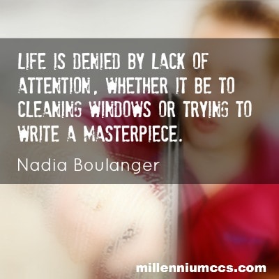 Life is denied by lack of attention, whether it be to cleaning windows or trying to write a masterpiece. Nadia Boulanger