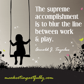 The supreme accomplishment is to blur the line between work and play. Arnold J. Toynbee