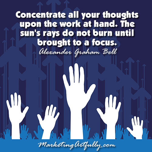 Concentrate all your thoughts upon the work at hand. The sun's rays do not burn until brought to a focus. Alexander Graham Bell
