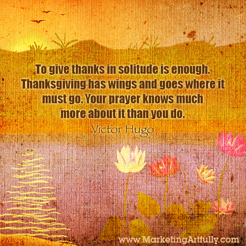 To give thanks in solitude is enough. Thanksgiving has wings and goes where it must go. Your prayer knows much more about it than you do. Victor Hugo 