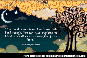 “Dreams do come true, if only we wish hard enough. You can have anything in life if you will sacrifice everything else for it.” ― Peter Pan (J.M. Barrie)