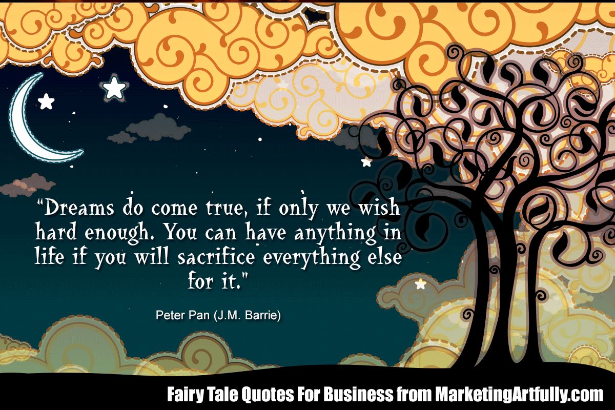 “Dreams do come true, if only we wish hard enough. You can have anything in life if you will sacrifice everything else for it.”  ― Peter Pan (J.M. Barrie)