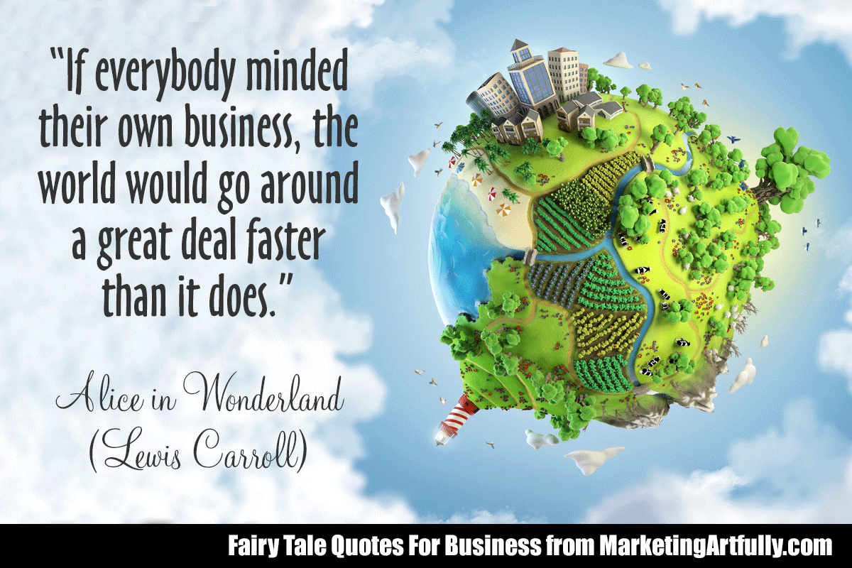 “If everybody minded their own business, the world would go around a great deal faster than it does.”  Alice in Wonderland (Lewis Carroll)