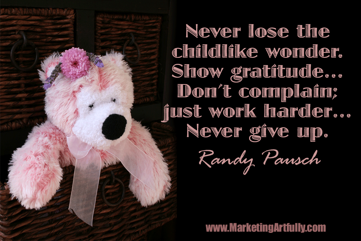 Never lose the childlike wonder. Show gratitude… Don’t complain; just work harder… Never give up. Randy Pausch