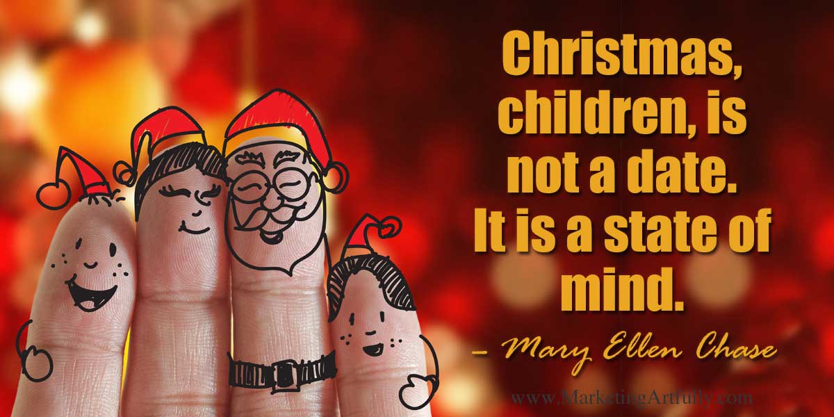 Christmas Quotes for Business - Christmas, children, is not a date. It is a state of mind. – Mary Ellen Chase
