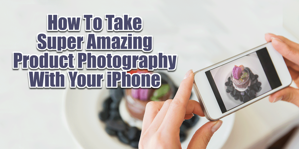 How To Take Super Amazing Product Photography With Your iPhone