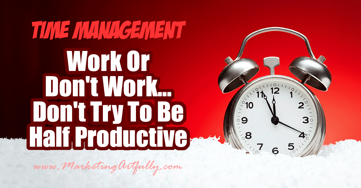 Work Or Don't Work... Don't Try To Be Half Productive...  There is a finite amount of time we all have and trying to do it 