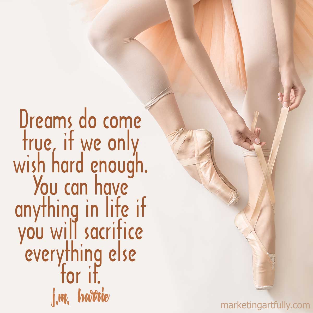 Dreams do come true, if we only wish hard enough. You can have anything in life if you will sacrifice everything else for it.J. M. Barrie, Dramatist