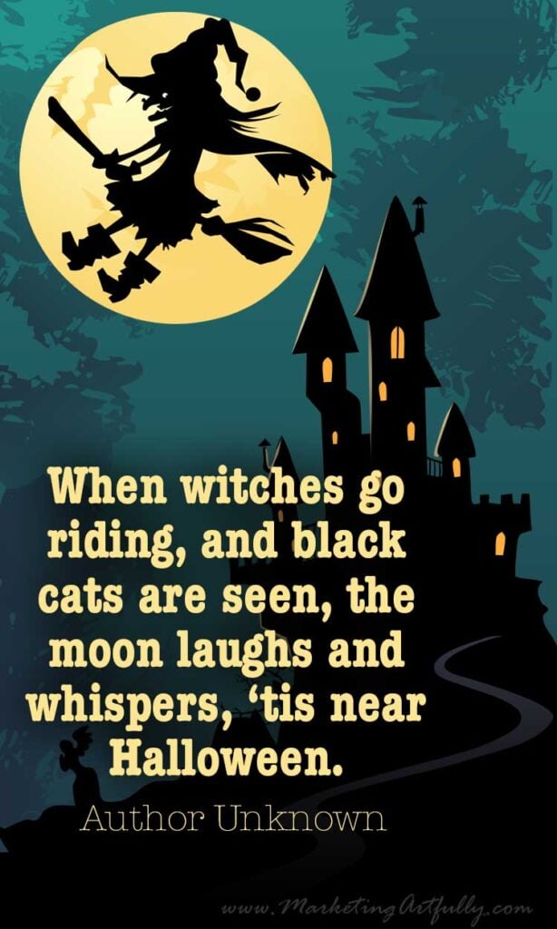 When witches go riding, and black cats are seen, the moon laughs and whispers, ‘tis near Halloween.
 ~ Author Unknown