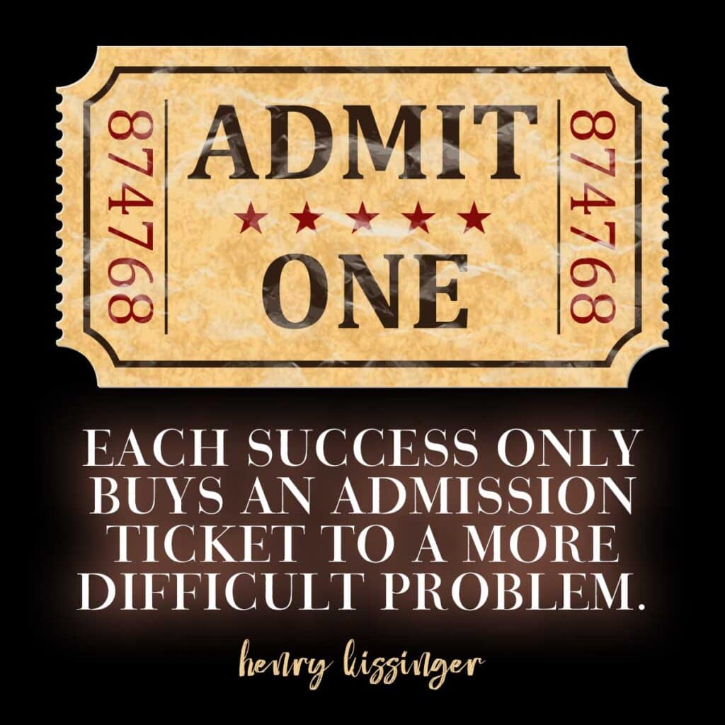 Each success only buys an admission ticket to a more difficult problem. Henry Kissinger