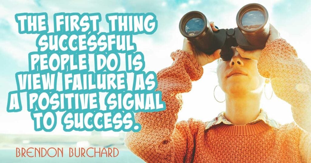 The first thing successful people do is view failure as a positive signal to success. Brendon Burchard
