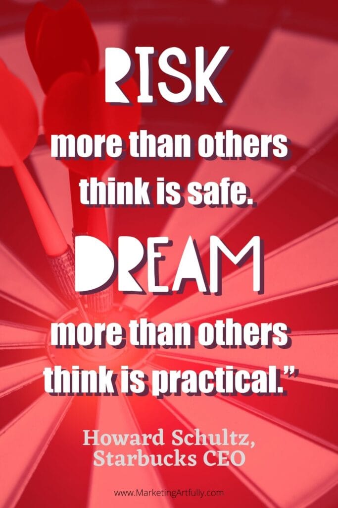 “Risk more than others think is safe. Dream more than others think is practical.”  Howard Schultz, Starbucks CEO