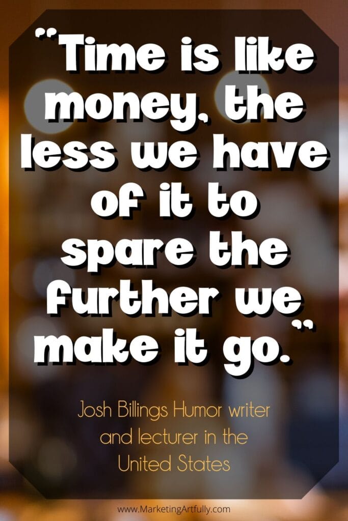 “Time is like money, the less we have of it to spare the further we make it go.”  Josh Billings Humor writer and lecturer in the United States