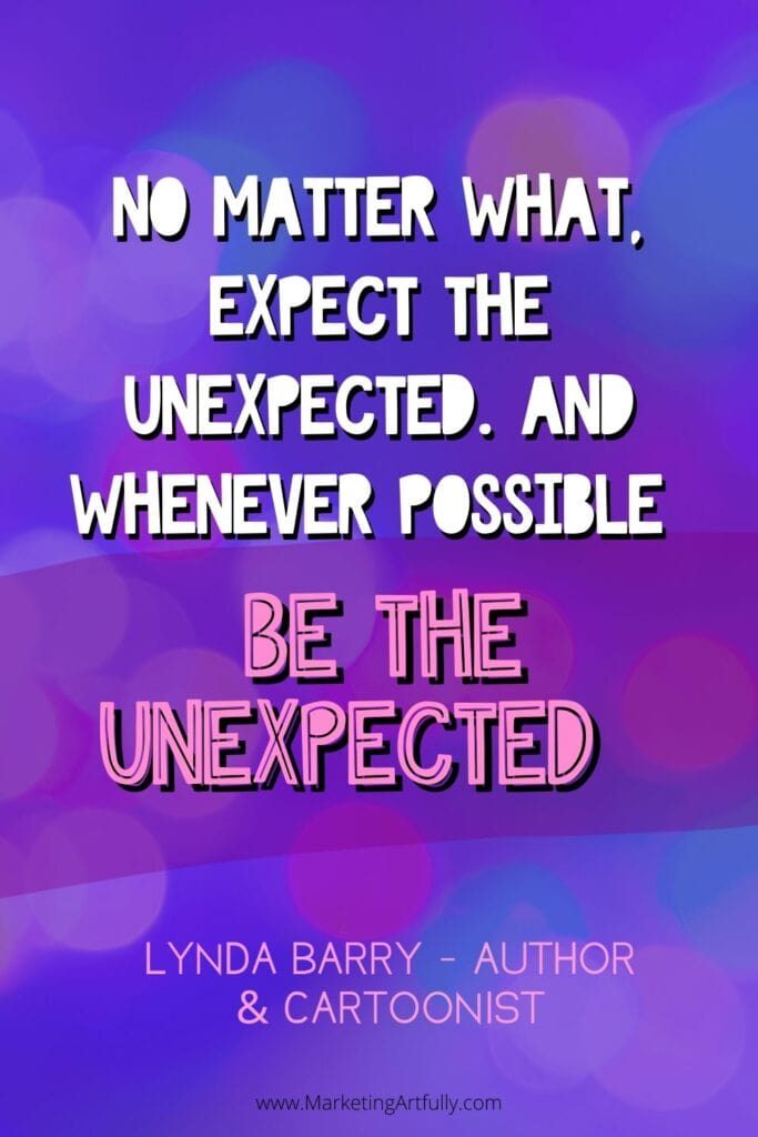 “No matter what, expect the unexpected. And whenever possible BE the unexpected.”  Lynda Barry, author and cartoonist