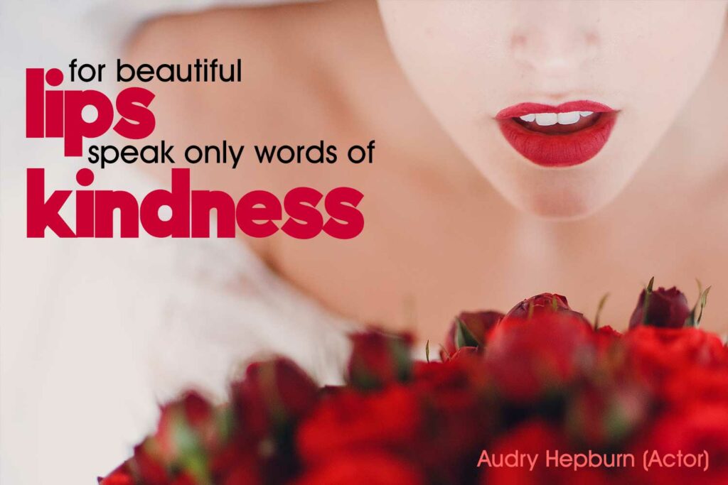 For beautiful eyes, look for the good in others; for beautiful lips, speak only words of kindness; and for poise, walk with the knowledge that you are never alone. Audry Hepburn (Actor)