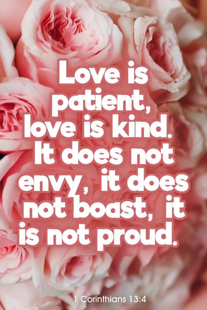 Love is patient, love is kind. It does not envy, it does not boast, it is not proud. 1 Corinthians 13:4