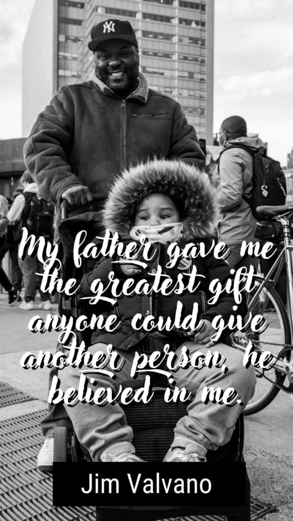 My father gave me the greatest gift anyone could give another person, he believed in me. Jim Valvano