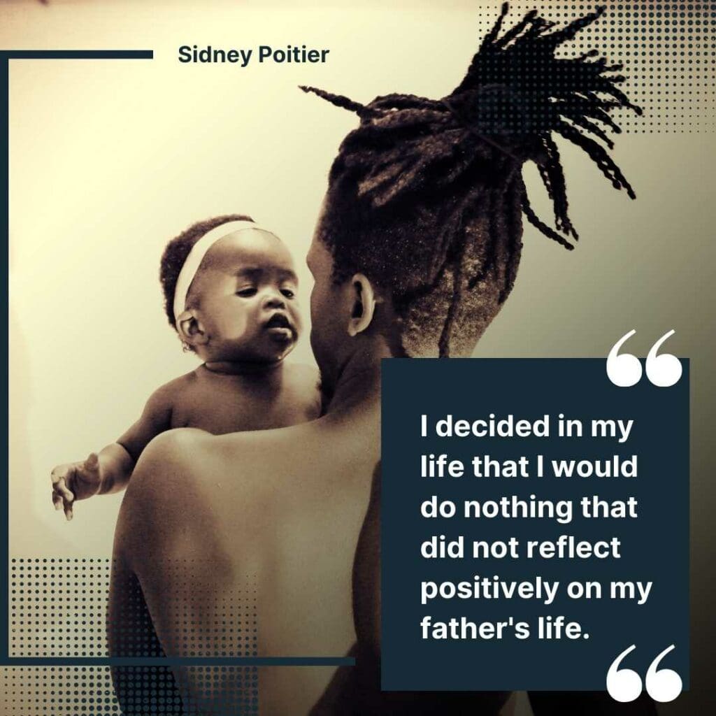 I decided in my life that I would do nothing that did not reflect positively on my father's life.  Sidney Poitier
